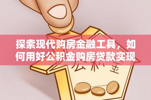 万江探索现代购房金融工具，如何用好公积金购房贷款实现置业梦想
