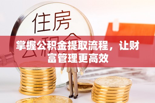 万江掌握公积金提取流程，让财富管理更高效