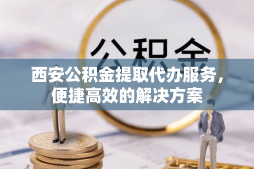 万江西安公积金提取代办服务，便捷高效的解决方案