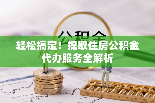 万江轻松搞定！提取住房公积金代办服务全解析