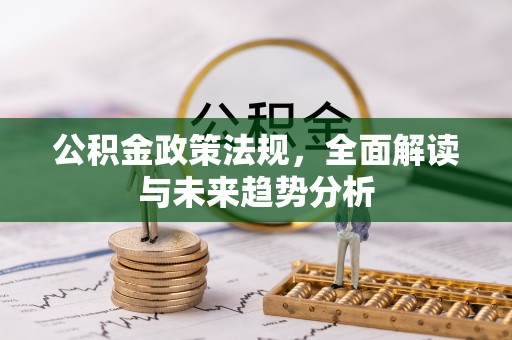万江公积金政策法规，全面解读与未来趋势分析