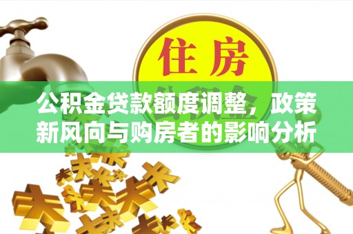 万江公积金贷款额度调整，政策新风向与购房者的影响分析