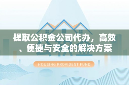 万江提取公积金公司代办，高效、便捷与安全的解决方案