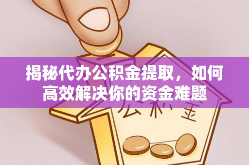 万江揭秘代办公积金提取，如何高效解决你的资金难题