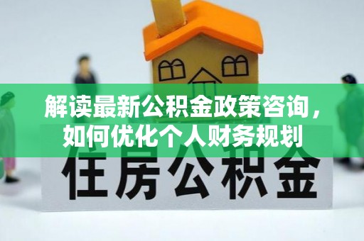 万江解读最新公积金政策咨询，如何优化个人财务规划