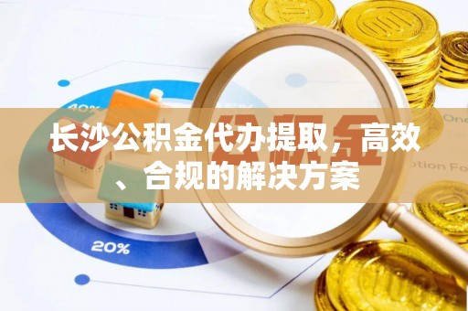 万江长沙公积金代办提取，高效、合规的解决方案