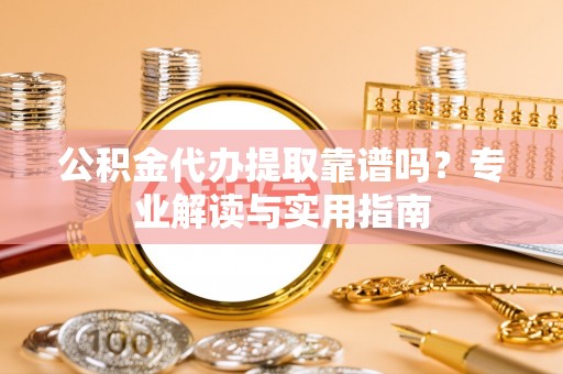 万江公积金代办提取靠谱吗？专业解读与实用指南