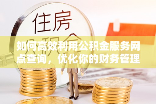 万江如何高效利用公积金服务网点查询，优化你的财务管理