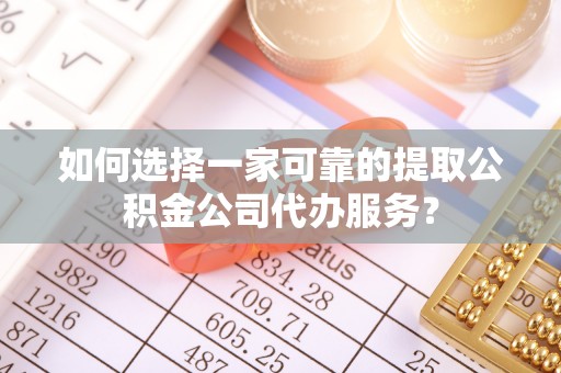 万江如何选择一家可靠的提取公积金公司代办服务？