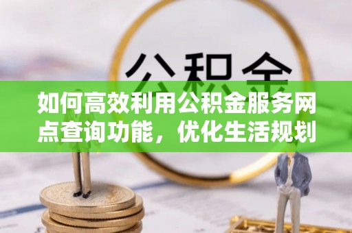 万江如何高效利用公积金服务网点查询功能，优化生活规划