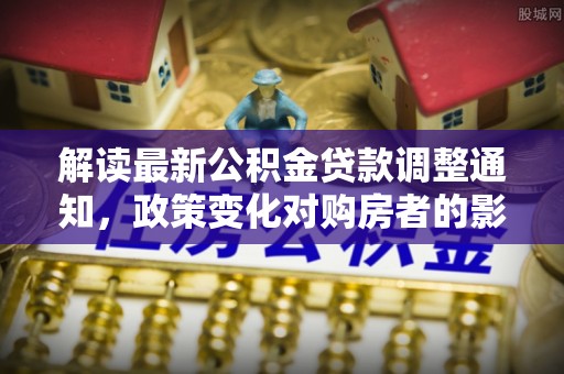 万江解读最新公积金贷款调整通知，政策变化对购房者的影响
