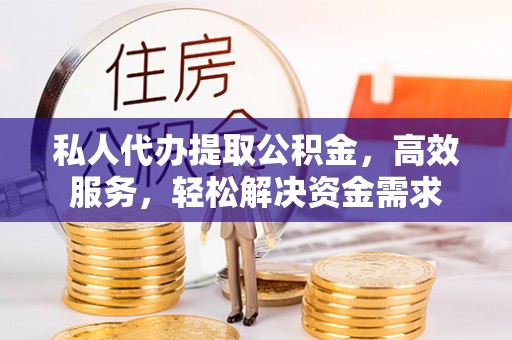 万江私人代办提取公积金，高效服务，轻松解决资金需求