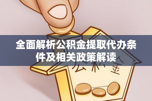 万江全面解析公积金提取代办条件及相关政策解读