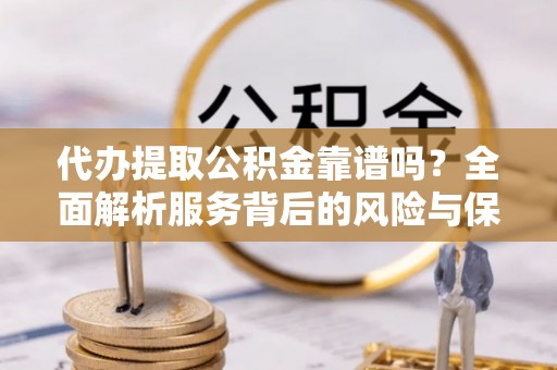 万江代办提取公积金靠谱吗？全面解析服务背后的风险与保障