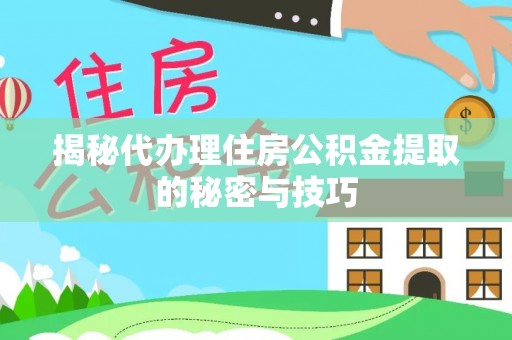 万江揭秘代办理住房公积金提取的秘密与技巧