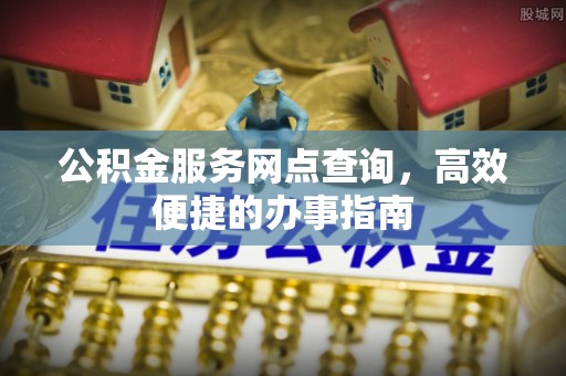 万江公积金服务网点查询，高效便捷的办事指南