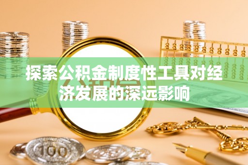 万江探索公积金制度性工具对经济发展的深远影响