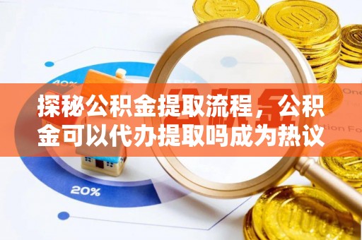 万江探秘公积金提取流程，公积金可以代办提取吗成为热议焦点