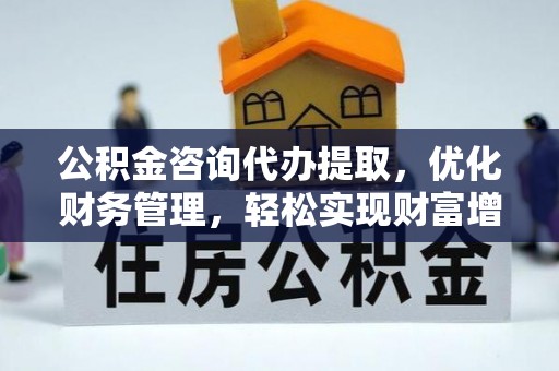 万江公积金咨询代办提取，优化财务管理，轻松实现财富增值