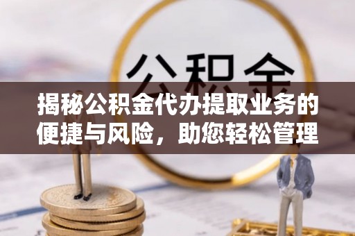 万江揭秘公积金代办提取业务的便捷与风险，助您轻松管理财务