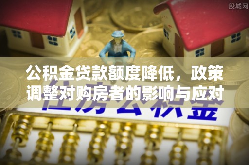 万江公积金贷款额度降低，政策调整对购房者的影响与应对策略