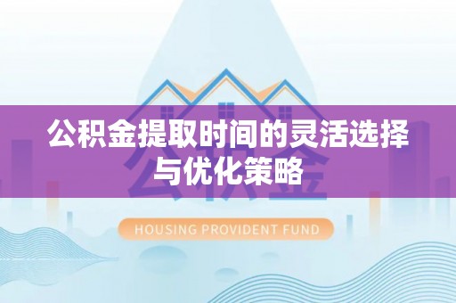 万江公积金提取时间的灵活选择与优化策略