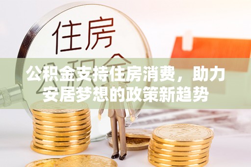 万江公积金支持住房消费，助力安居梦想的政策新趋势