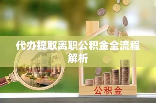 万江代办提取离职公积金全流程解析