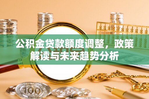 万江公积金贷款额度调整，政策解读与未来趋势分析