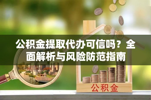 万江公积金提取代办可信吗？全面解析与风险防范指南