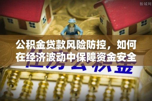 万江公积金贷款风险防控，如何在经济波动中保障资金安全