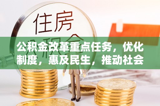 万江公积金改革重点任务，优化制度，惠及民生，推动社会公平发展