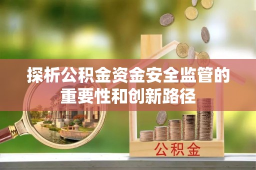 万江探析公积金资金安全监管的重要性和创新路径