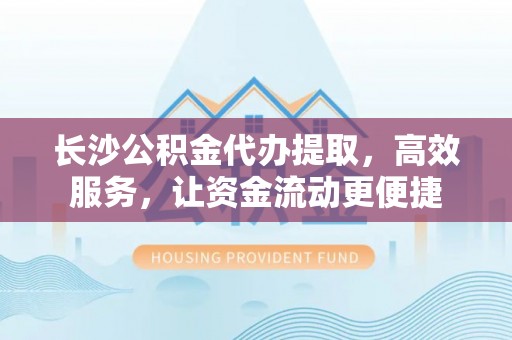 万江长沙公积金代办提取，高效服务，让资金流动更便捷