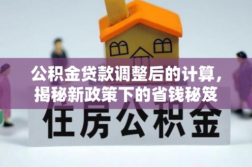 万江公积金贷款调整后的计算，揭秘新政策下的省钱秘笈