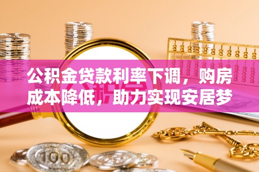 万江公积金贷款利率下调，购房成本降低，助力实现安居梦