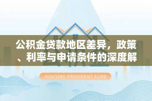 万江公积金贷款地区差异，政策、利率与申请条件的深度解析