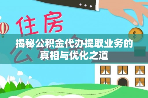 万江揭秘公积金代办提取业务的真相与优化之道