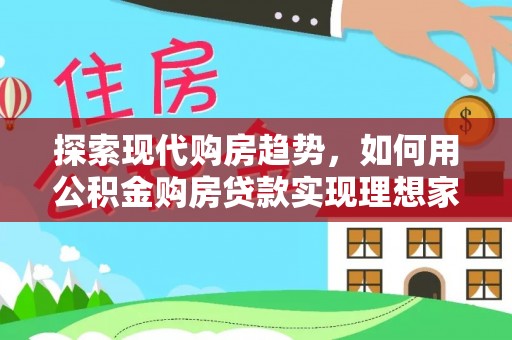 万江探索现代购房趋势，如何用公积金购房贷款实现理想家园