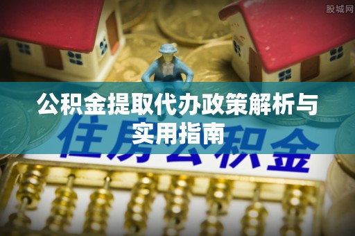 万江公积金提取代办政策解析与实用指南