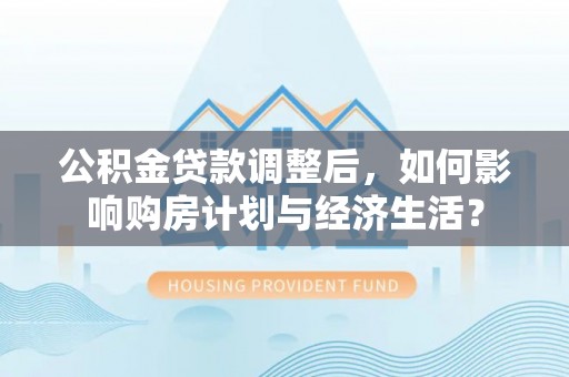 万江公积金贷款调整后，如何影响购房计划与经济生活？