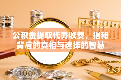 万江公积金提取代办收费，揭秘背后的真相与选择的智慧