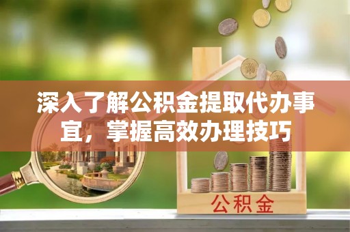 万江深入了解公积金提取代办事宜，掌握高效办理技巧