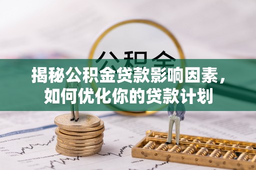 万江揭秘公积金贷款影响因素，如何优化你的贷款计划