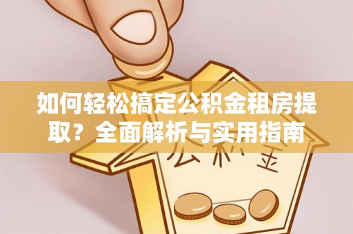 万江如何轻松搞定公积金租房提取？全面解析与实用指南