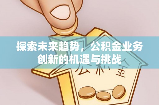 万江探索未来趋势，公积金业务创新的机遇与挑战