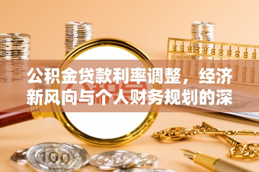 万江公积金贷款利率调整，经济新风向与个人财务规划的深远影响