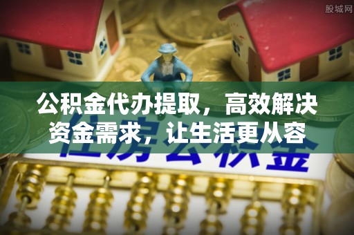 万江公积金代办提取，高效解决资金需求，让生活更从容