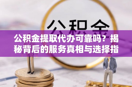 万江公积金提取代办可靠吗？揭秘背后的服务真相与选择指南