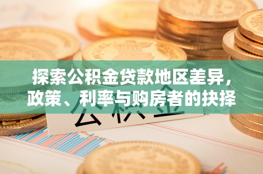 万江探索公积金贷款地区差异，政策、利率与购房者的抉择